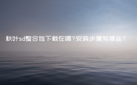 秋叶sd整合包下载在哪?安装步骤有哪些?