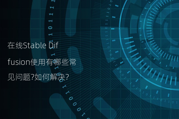 在线Stable Diffusion使用有哪些常见问题?如何解决?
