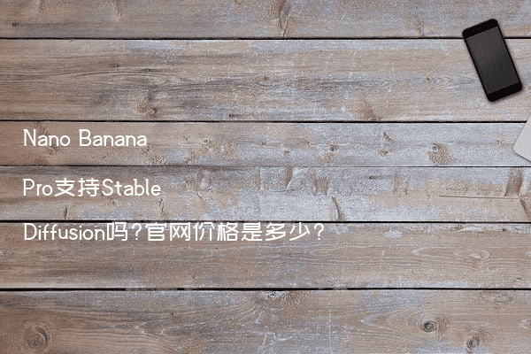 Nano Banana Pro支持Stable Diffusion吗?官网价格是多少?