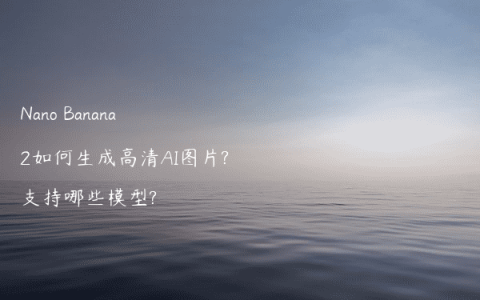 Nano Banana 2如何生成高清AI图片?支持哪些模型?