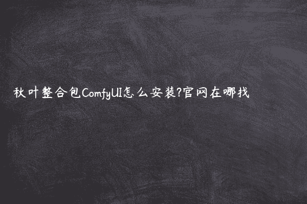 秋叶整合包ComfyUI怎么安装?官网在哪找
