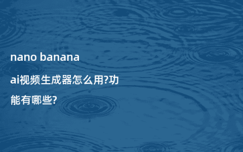 nano banana ai视频生成器怎么用?功能有哪些?