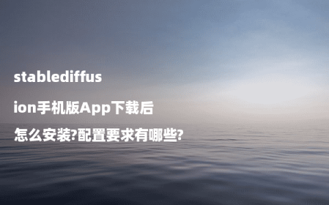 stablediffusion手机版App下载后怎么安装?配置要求有哪些?