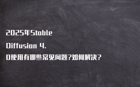 2025年Stable Diffusion 4.0使用有哪些常见问题?如何解决?