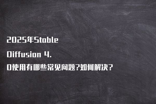 2025年Stable Diffusion 4.0使用有哪些常见问题?如何解决?