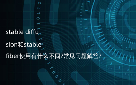stable diffusion和stable fiber使用有什么不同?常见问题解答?