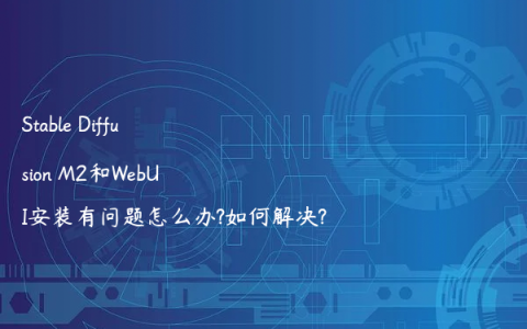 Stable Diffusion M2和WebUI安装有问题怎么办?如何解决?