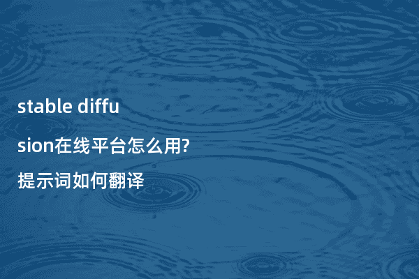 stable diffusion在线平台怎么用?提示词如何翻译