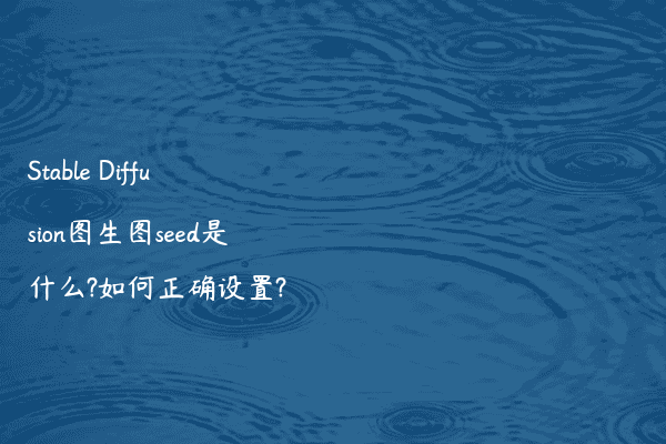 Stable Diffusion图生图seed是什么?如何正确设置?