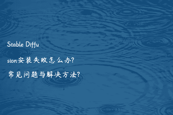 Stable Diffusion安装失败怎么办?常见问题与解决方法?