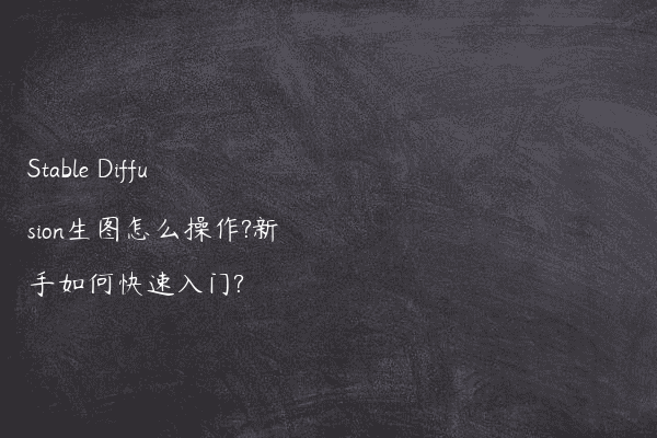 Stable Diffusion生图怎么操作?新手如何快速入门?