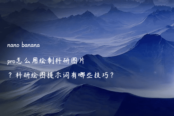 nano banana pro怎么用绘制科研图片？科研绘图提示词有哪些技巧？