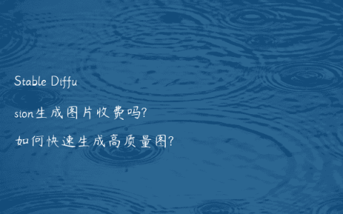 Stable Diffusion生成图片收费吗?如何快速生成高质量图?
