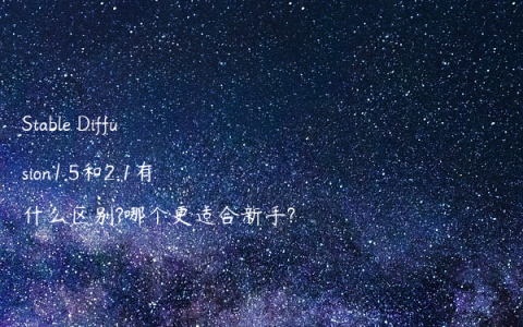 Stable Diffusion1.5和2.1有什么区别?哪个更适合新手?