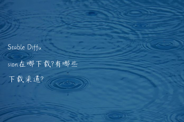Stable Diffusion在哪下载?有哪些下载渠道?