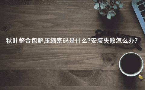 秋叶整合包解压缩密码是什么?安装失败怎么办?