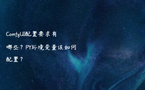 ComfyUI配置要求有哪些？PY环境变量该如何配置？