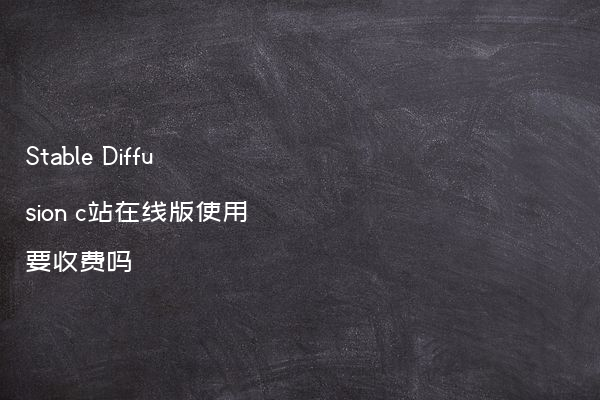 Stable Diffusion c站在线版使用要收费吗