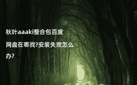 秋叶aaaki整合包百度网盘在哪找?安装失败怎么办?