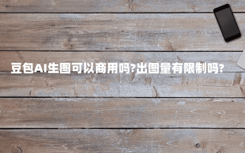 豆包AI生图可以商用吗?出图量有限制吗?
