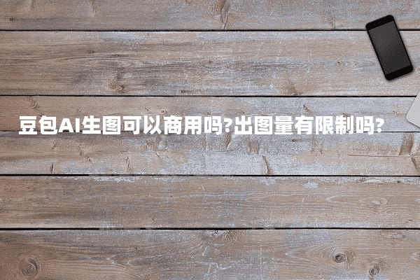 豆包AI生图可以商用吗?出图量有限制吗?