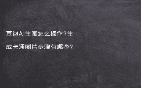 豆包AI生图怎么操作?生成卡通图片步骤有哪些?