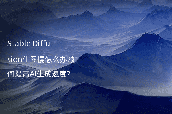 Stable Diffusion生图慢怎么办?如何提高AI生成速度?