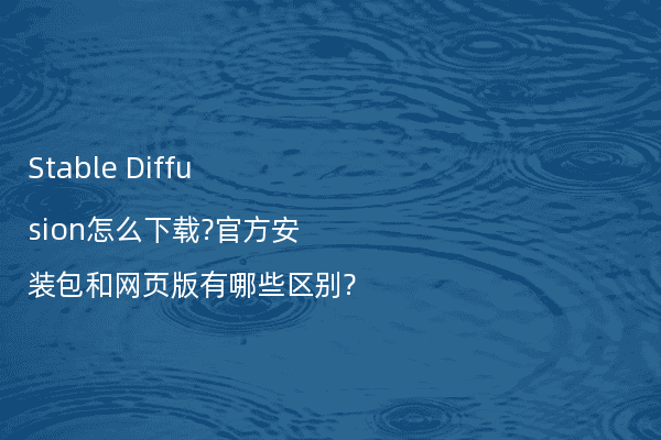 Stable Diffusion怎么下载?官方安装包和网页版有哪些区别?