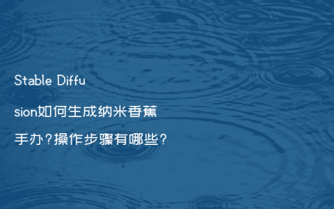 Stable Diffusion如何生成纳米香蕉手办?操作步骤有哪些?