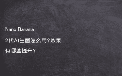 Nano Banana 2代AI生图怎么用?效果有哪些提升?