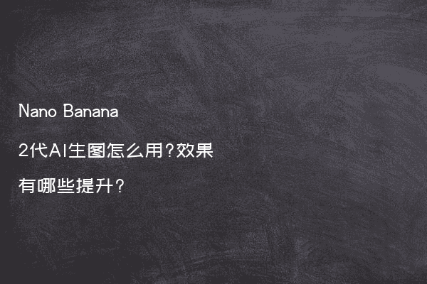 Nano Banana 2代AI生图怎么用?效果有哪些提升?