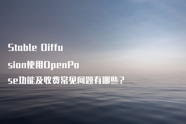 Stable Diffusion使用OpenPose功能及收费常见问题有哪些?