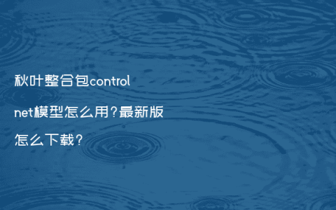 秋叶整合包controlnet模型怎么用?最新版怎么下载?
