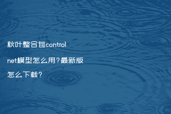 秋叶整合包controlnet模型怎么用?最新版怎么下载?
