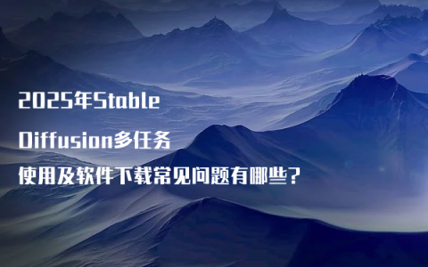 2025年Stable Diffusion多任务使用及软件下载常见问题有哪些?