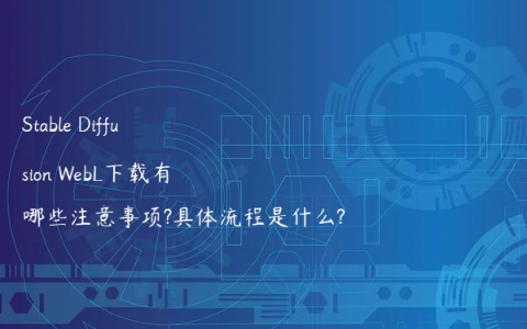 Stable Diffusion WebL下载有哪些注意事项?具体流程是什么?