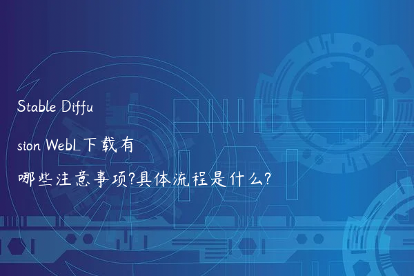 Stable Diffusion WebL下载有哪些注意事项?具体流程是什么?