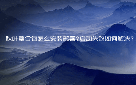 秋叶整合包怎么安装部署?启动失败如何解决?