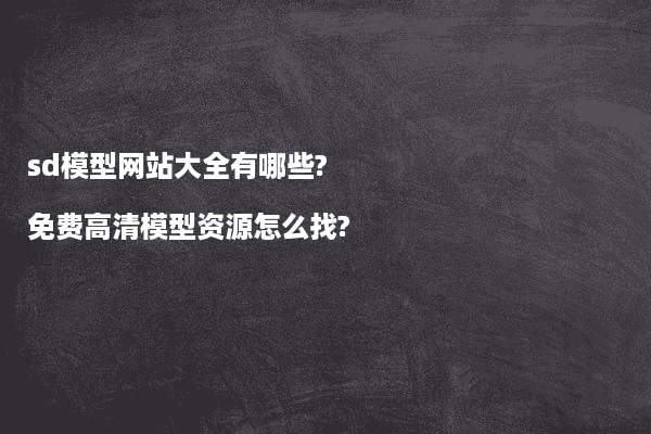 sd模型网站大全有哪些?免费高清模型资源怎么找?