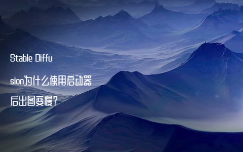 Stable Diffusion为什么使用启动器后出图变慢？