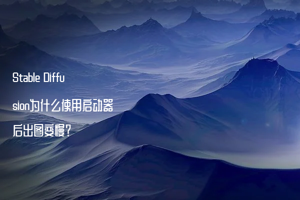Stable Diffusion为什么使用启动器后出图变慢？