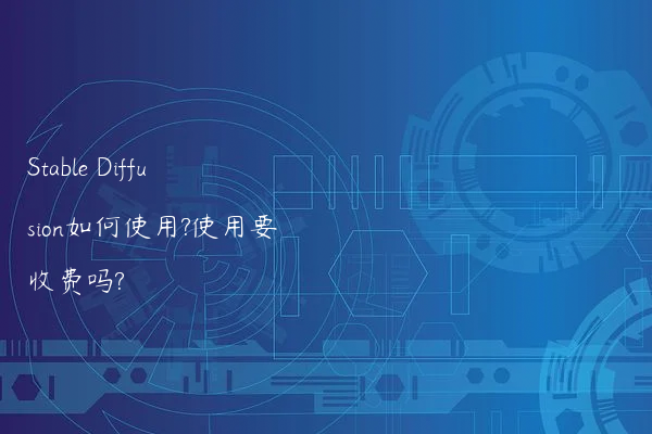 Stable Diffusion如何使用?使用要收费吗?