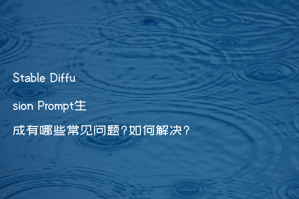 Stable Diffusion Prompt生成有哪些常见问题?如何解决?