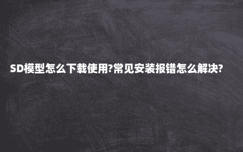 SD模型怎么下载使用?常见安装报错怎么解决?