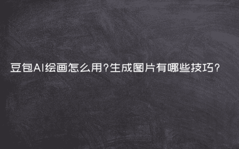 豆包AI绘画怎么用?生成图片有哪些技巧?