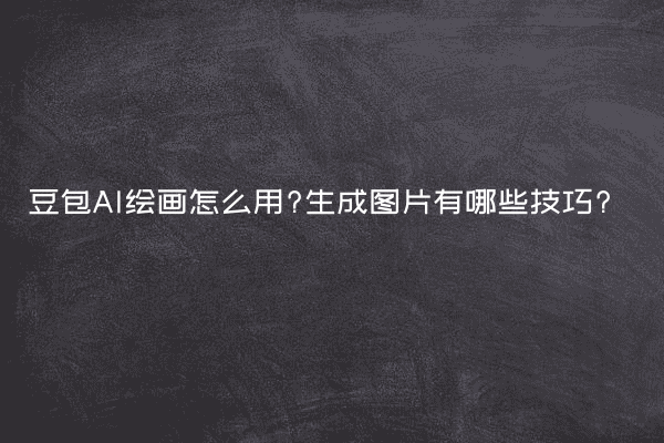豆包AI绘画怎么用?生成图片有哪些技巧?