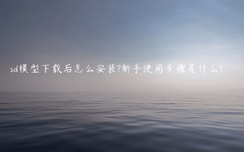 sd模型下载后怎么安装?新手使用步骤是什么?