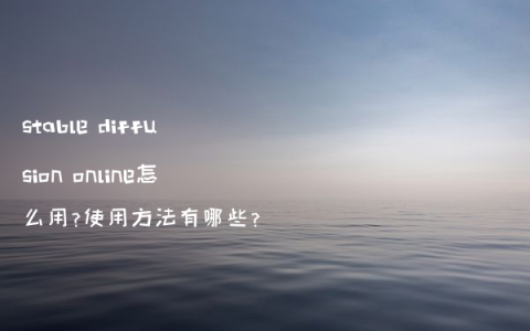 stable diffusion online怎么用?使用方法有哪些?
