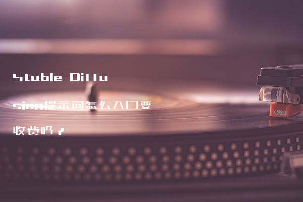 Stable Diffusion提示词怎么入门要收费吗？