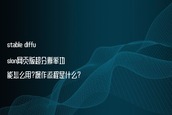 stable diffusion网页版超分辨率功能怎么用?操作流程是什么?